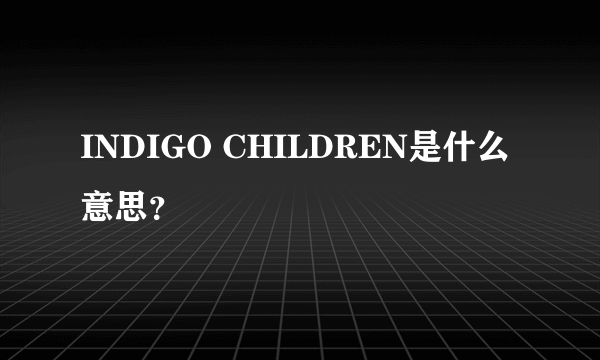 INDIGO CHILDREN是什么意思？