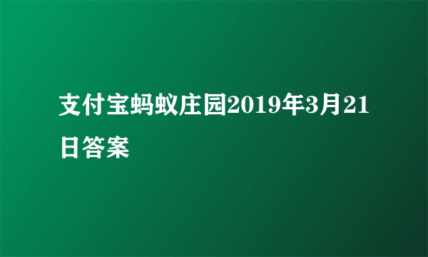 支付宝蚂蚁庄园2019年3月21日答案