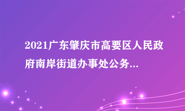 2021广东肇庆市高要区人民政府南岸街道办事处公务员拟录用公示（2人）