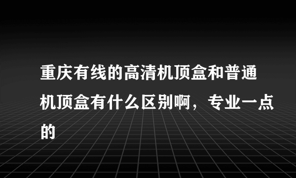 重庆有线的高清机顶盒和普通机顶盒有什么区别啊，专业一点的