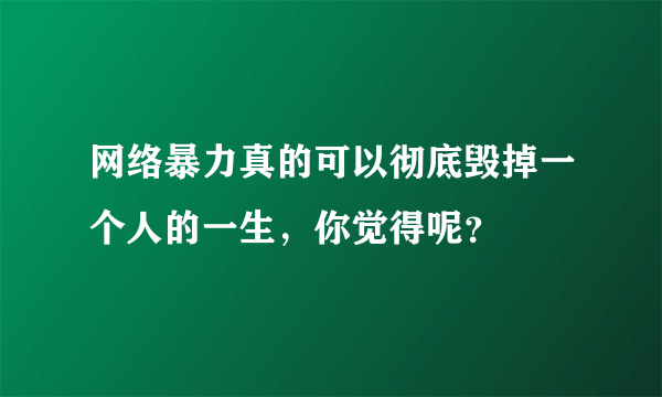 网络暴力真的可以彻底毁掉一个人的一生，你觉得呢？