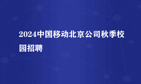 2024中国移动北京公司秋季校园招聘