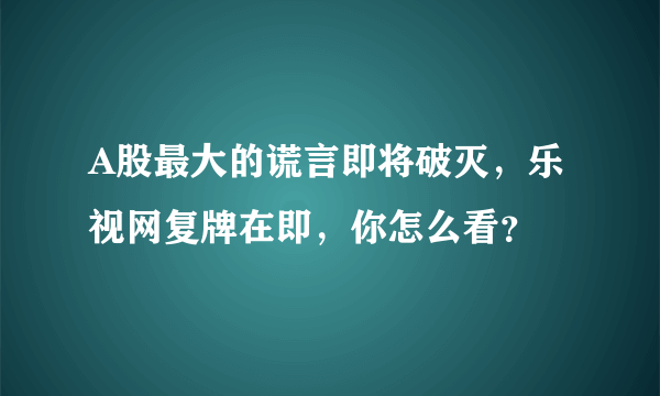 A股最大的谎言即将破灭，乐视网复牌在即，你怎么看？