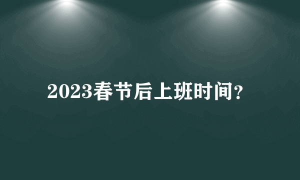 2023春节后上班时间？