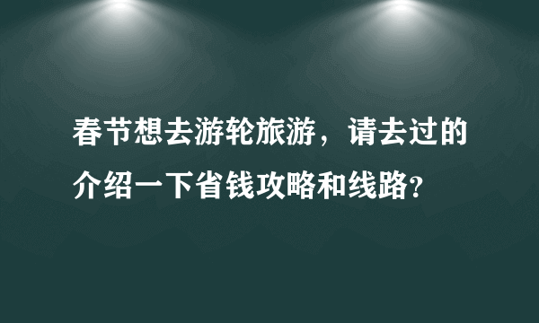 春节想去游轮旅游，请去过的介绍一下省钱攻略和线路？