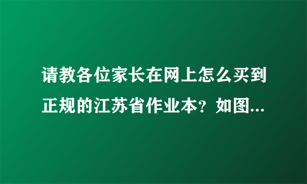 请教各位家长在网上怎么买到正规的江苏省作业本？如图，我要买第一种，正面写的是江苏省人民政府免费提供