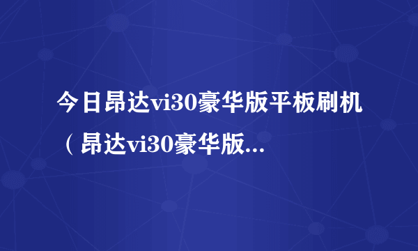 今日昂达vi30豪华版平板刷机（昂达vi30豪华版刷机到4.0.3后为什么WIFI老掉线）