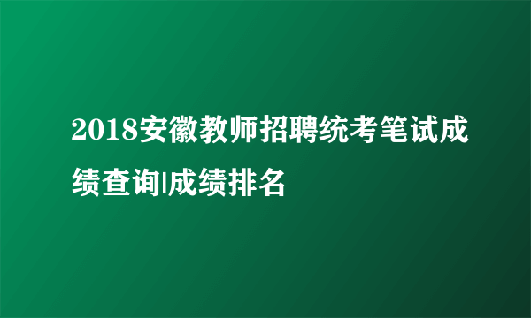 2018安徽教师招聘统考笔试成绩查询|成绩排名