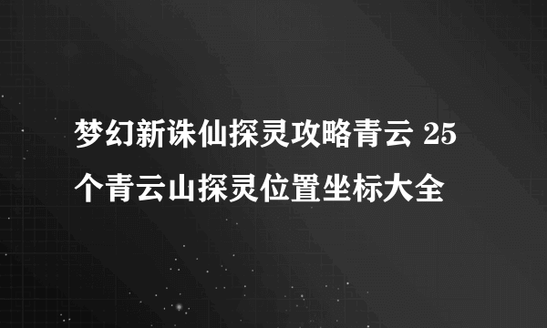 梦幻新诛仙探灵攻略青云 25个青云山探灵位置坐标大全