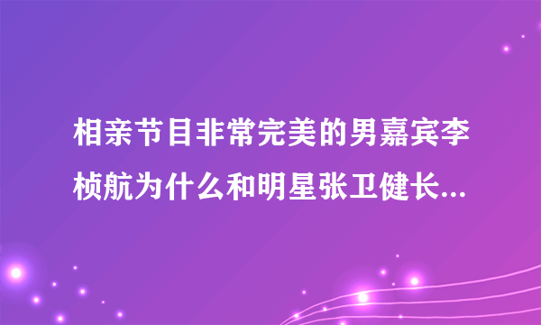 相亲节目非常完美的男嘉宾李桢航为什么和明星张卫健长的那么像？整容了吗？还有他为什莫老戴帽子？回答给