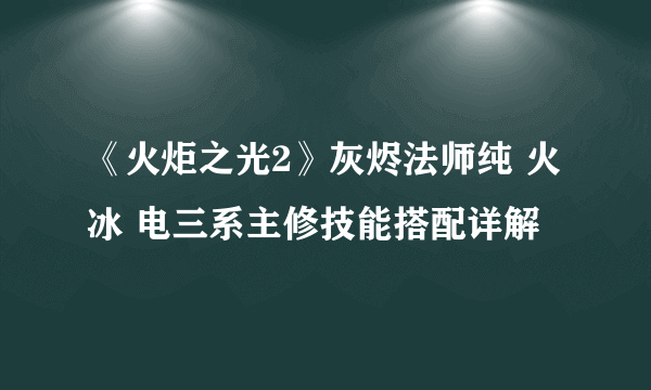 《火炬之光2》灰烬法师纯 火 冰 电三系主修技能搭配详解