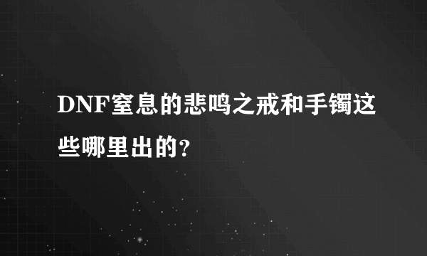 DNF窒息的悲鸣之戒和手镯这些哪里出的？