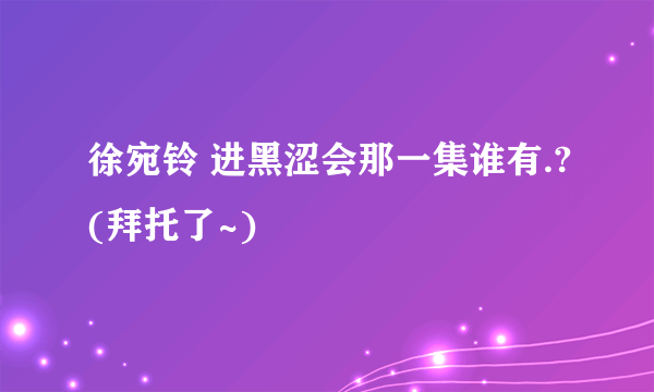 徐宛铃 进黑涩会那一集谁有.?(拜托了~)