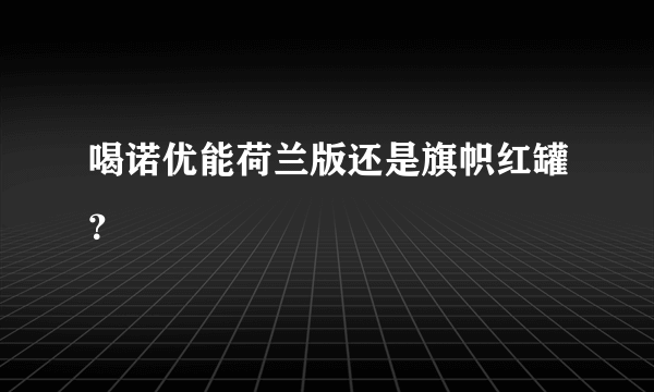 喝诺优能荷兰版还是旗帜红罐？