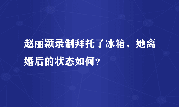 赵丽颖录制拜托了冰箱，她离婚后的状态如何？