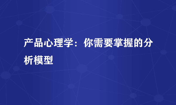 产品心理学：你需要掌握的分析模型