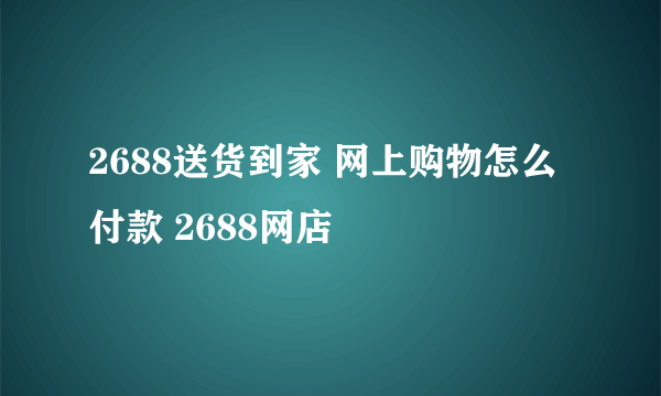 2688送货到家 网上购物怎么付款 2688网店