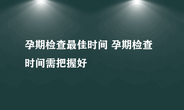 孕期检查最佳时间 孕期检查时间需把握好