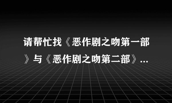 请帮忙找《恶作剧之吻第一部》与《恶作剧之吻第二部》的高清全集视频