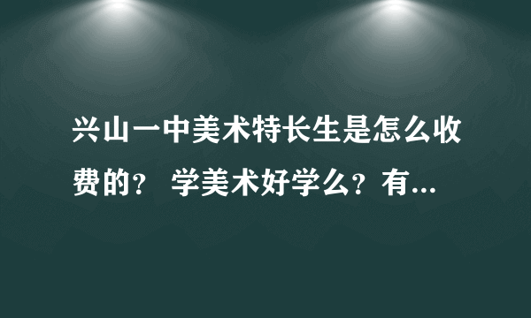 兴山一中美术特长生是怎么收费的？ 学美术好学么？有什么利与弊？ 是不是还要经常自费写生？