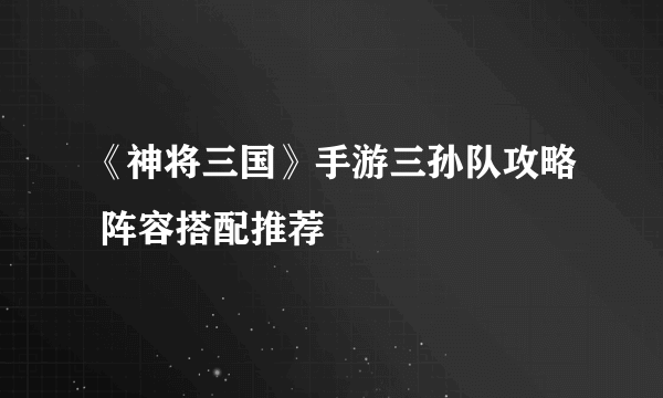 《神将三国》手游三孙队攻略 阵容搭配推荐