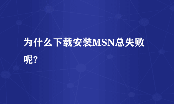 为什么下载安装MSN总失败呢?