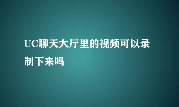 UC聊天大厅里的视频可以录制下来吗