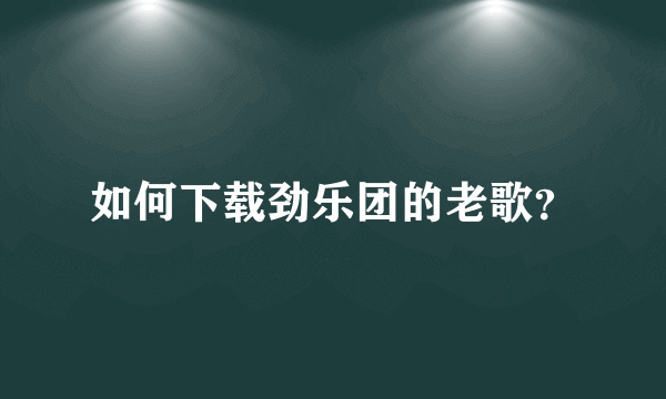 如何下载劲乐团的老歌？