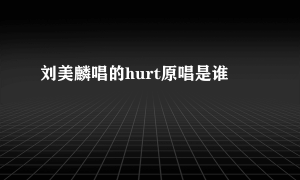 刘美麟唱的hurt原唱是谁