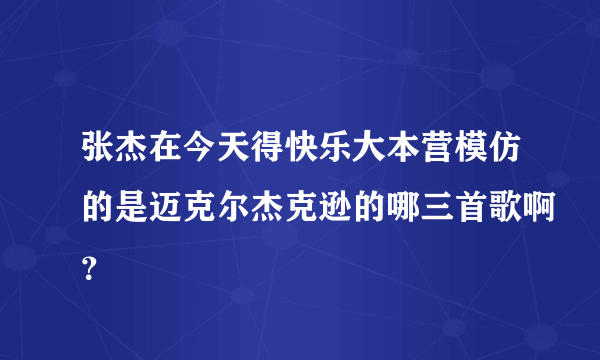 张杰在今天得快乐大本营模仿的是迈克尔杰克逊的哪三首歌啊？