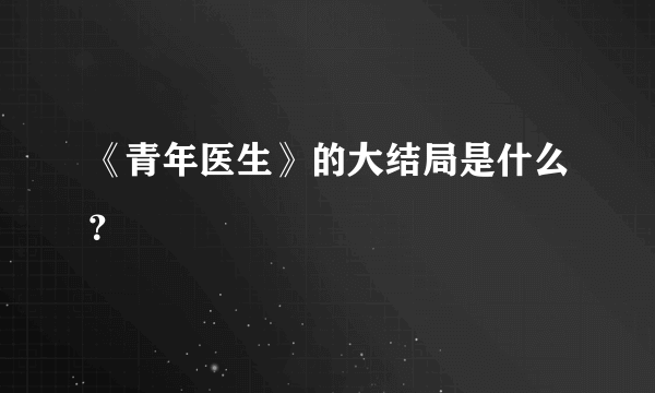 《青年医生》的大结局是什么？