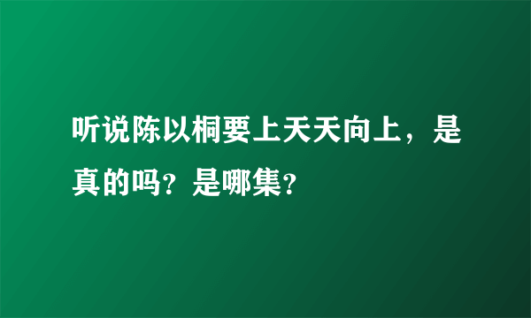 听说陈以桐要上天天向上，是真的吗？是哪集？