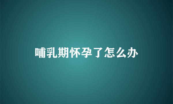 哺乳期怀孕了怎么办