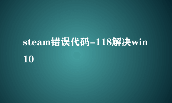 steam错误代码-118解决win10