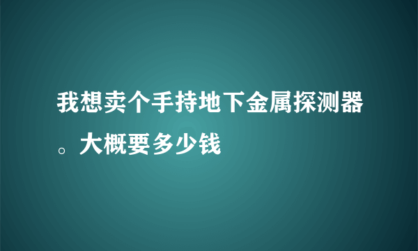 我想卖个手持地下金属探测器。大概要多少钱