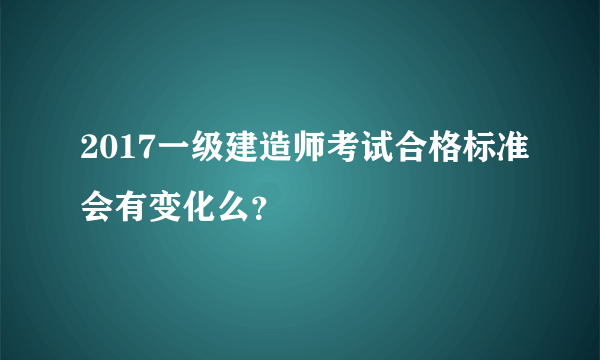 2017一级建造师考试合格标准会有变化么？