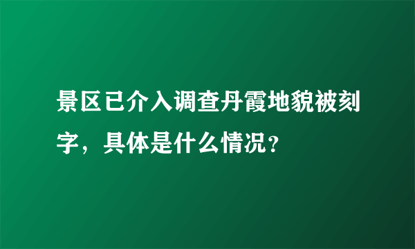 景区已介入调查丹霞地貌被刻字，具体是什么情况？