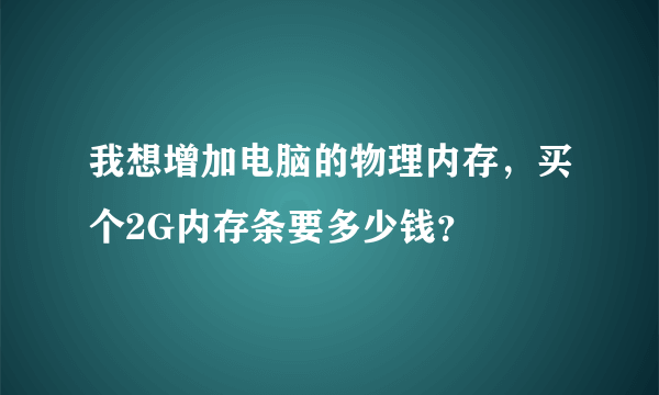 我想增加电脑的物理内存，买个2G内存条要多少钱？