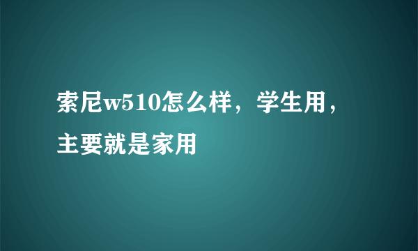 索尼w510怎么样，学生用，主要就是家用