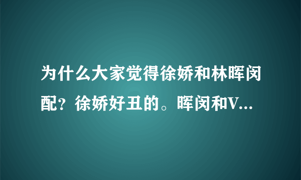 为什么大家觉得徐娇和林晖闵配？徐娇好丑的。晖闵和Vicky配~~求图！支持的顶起！！