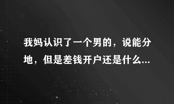 我妈认识了一个男的，说能分地，但是差钱开户还是什么的，就借了他六万多，现在这个男的还不上，我们认为他是骗子，是这样的吗