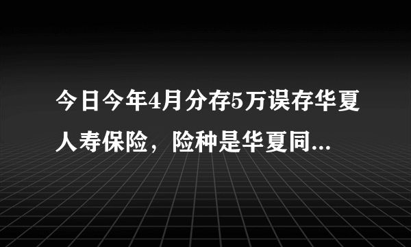 今日今年4月分存5万误存华夏人寿保险，险种是华夏同禧两全保险 分红型，总满期是5年，到时候可以拿到本金不