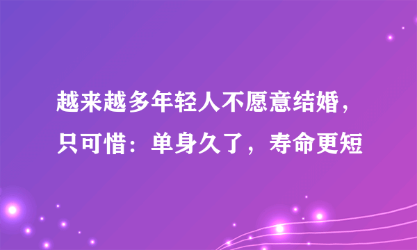 越来越多年轻人不愿意结婚，只可惜：单身久了，寿命更短