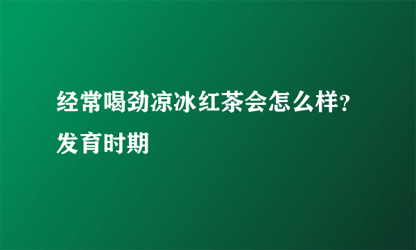 经常喝劲凉冰红茶会怎么样？发育时期