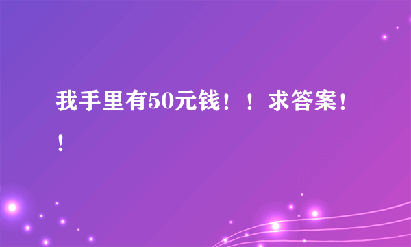 我手里有50元钱！！求答案！！