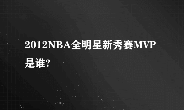 2012NBA全明星新秀赛MVP是谁?