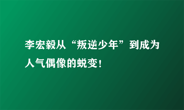 李宏毅从“叛逆少年”到成为人气偶像的蜕变！