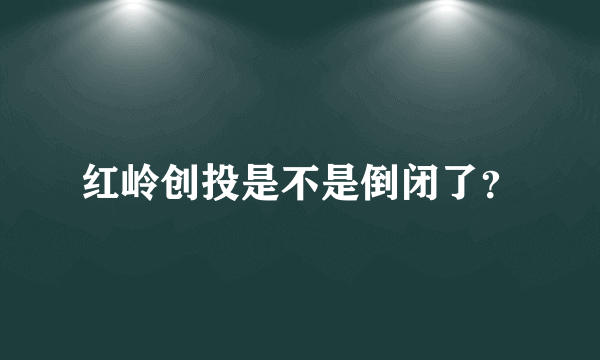 红岭创投是不是倒闭了？