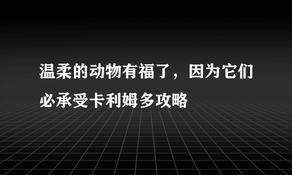 温柔的动物有福了，因为它们必承受卡利姆多攻略