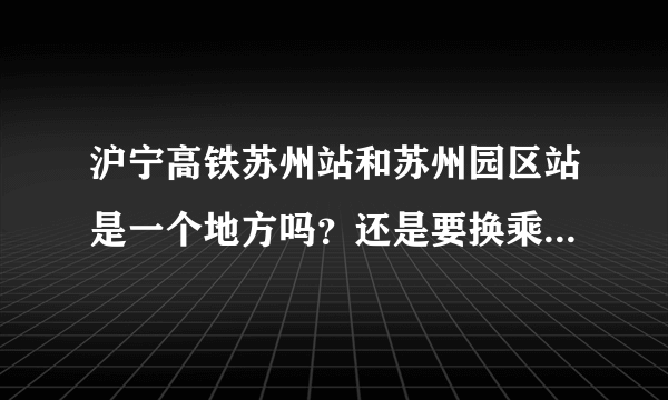 沪宁高铁苏州站和苏州园区站是一个地方吗？还是要换乘到达的？